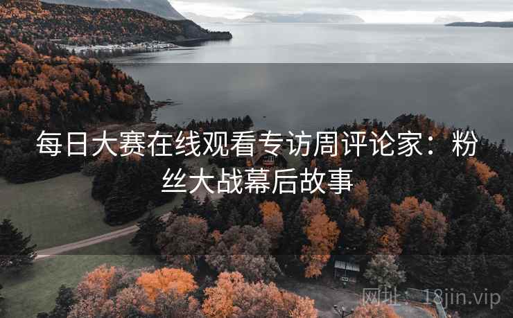 每日大赛在线观看专访周评论家：粉丝大战幕后故事