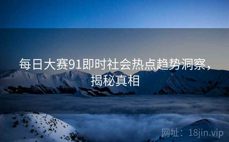 每日大赛91即时社会热点趋势洞察，揭秘真相