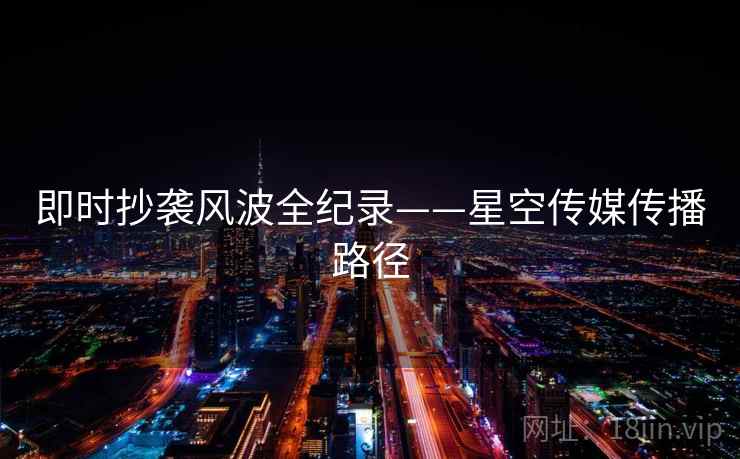即时抄袭风波全纪录——星空传媒传播路径
