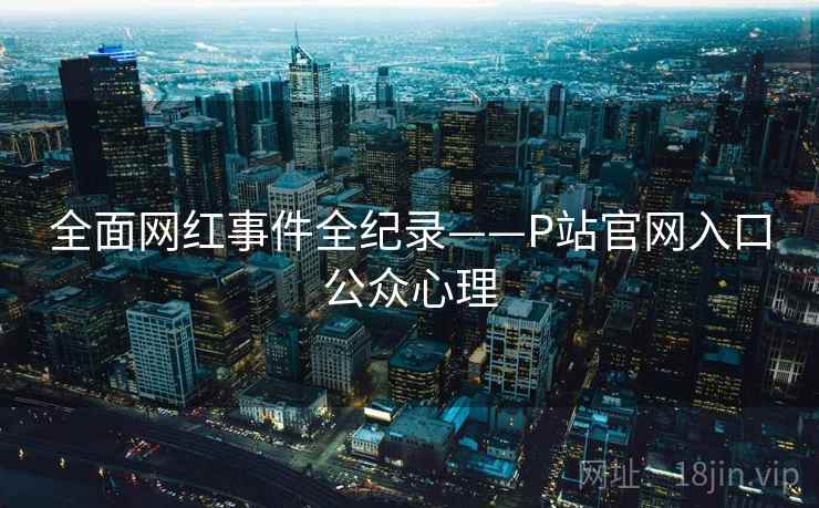 全面网红事件全纪录——P站官网入口公众心理