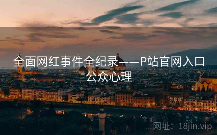 全面网红事件全纪录——P站官网入口公众心理