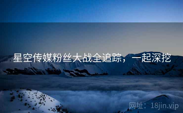 星空传媒粉丝大战全追踪，一起深挖