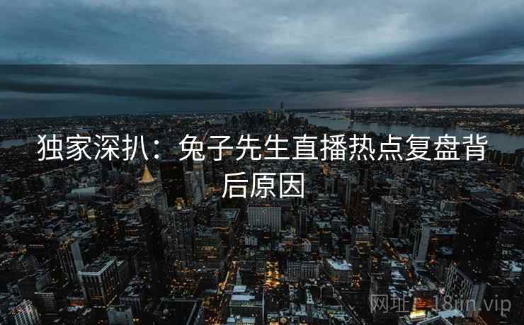 独家深扒：兔子先生直播热点复盘背后原因