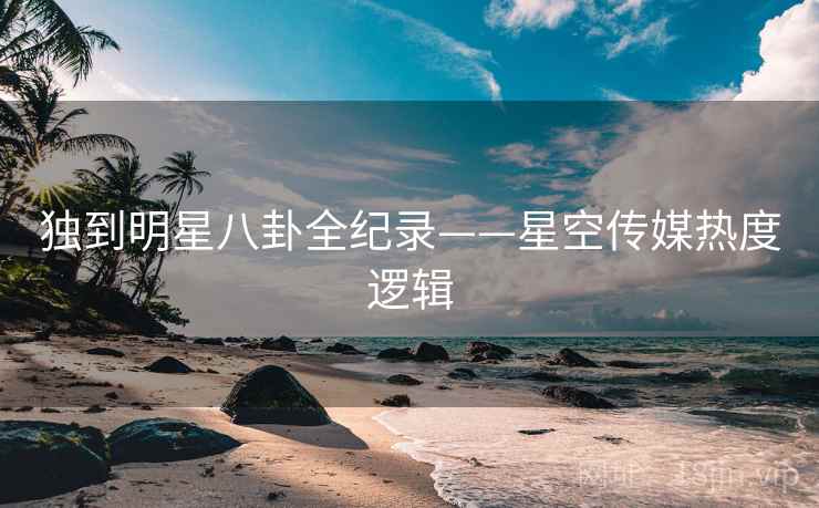 独到明星八卦全纪录——星空传媒热度逻辑