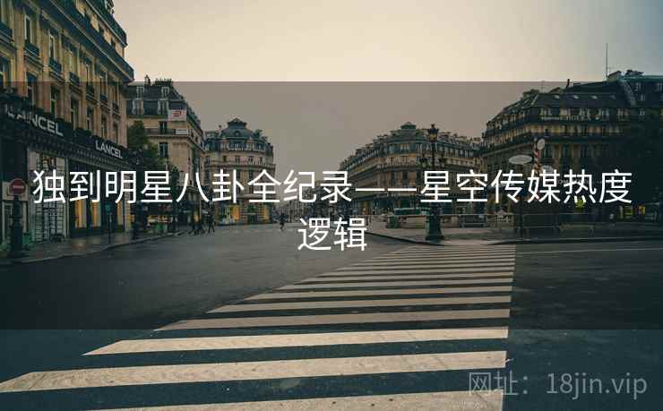 独到明星八卦全纪录——星空传媒热度逻辑