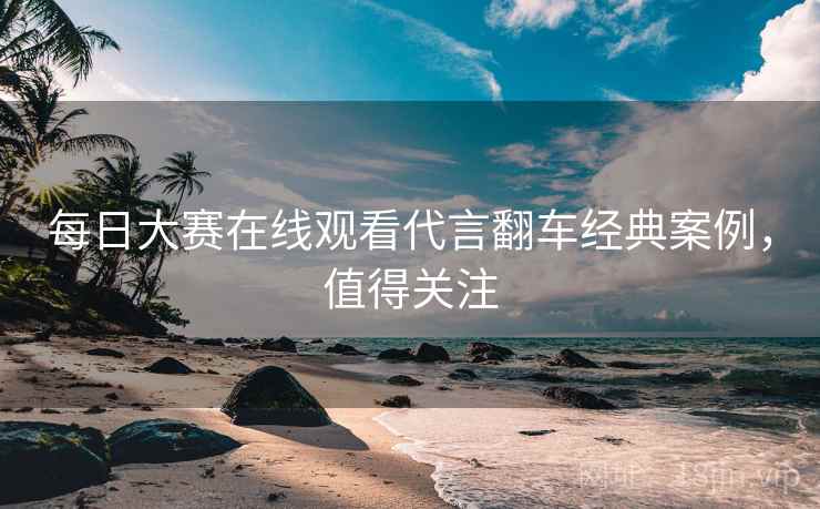 每日大赛在线观看代言翻车经典案例，值得关注