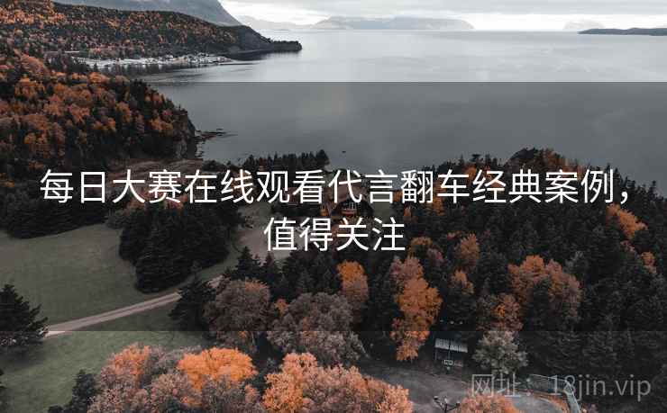 每日大赛在线观看代言翻车经典案例，值得关注
