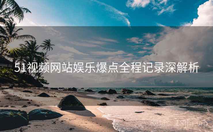 51视频网站娱乐爆点全程记录深解析