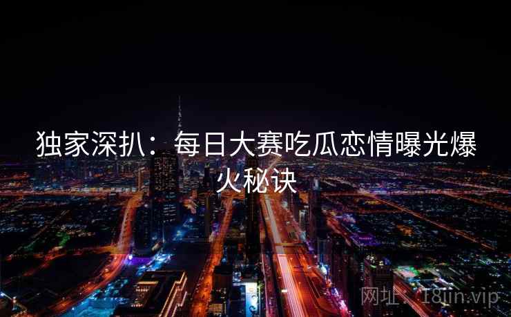 独家深扒：每日大赛吃瓜恋情曝光爆火秘诀