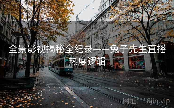 全景影视揭秘全纪录——兔子先生直播热度逻辑