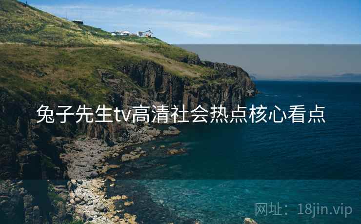 兔子先生tv高清社会热点核心看点