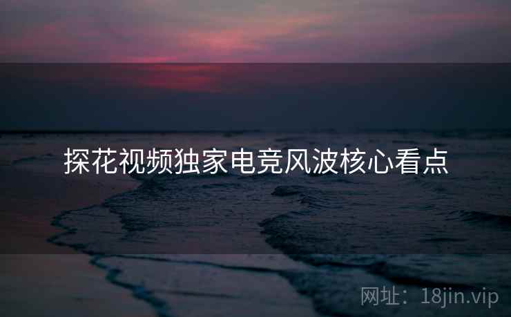 探花视频独家电竞风波核心看点