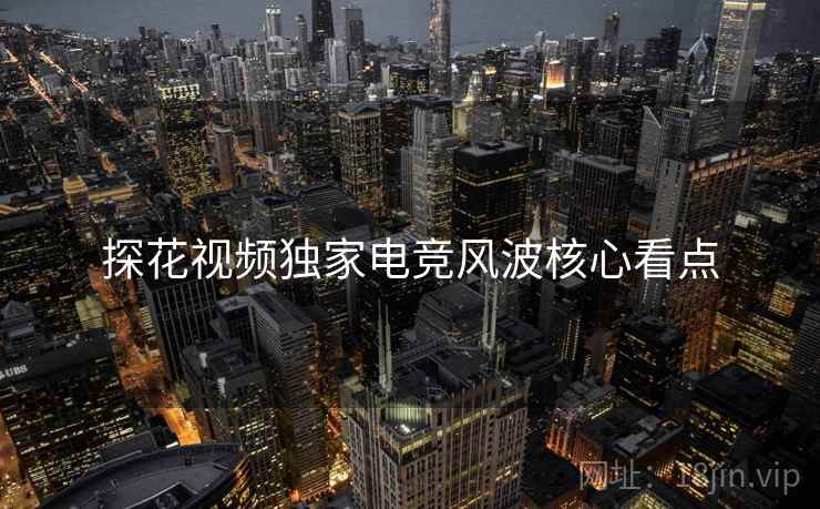 探花视频独家电竞风波核心看点