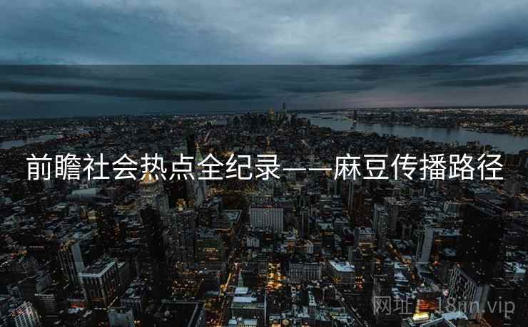 前瞻社会热点全纪录——麻豆传播路径