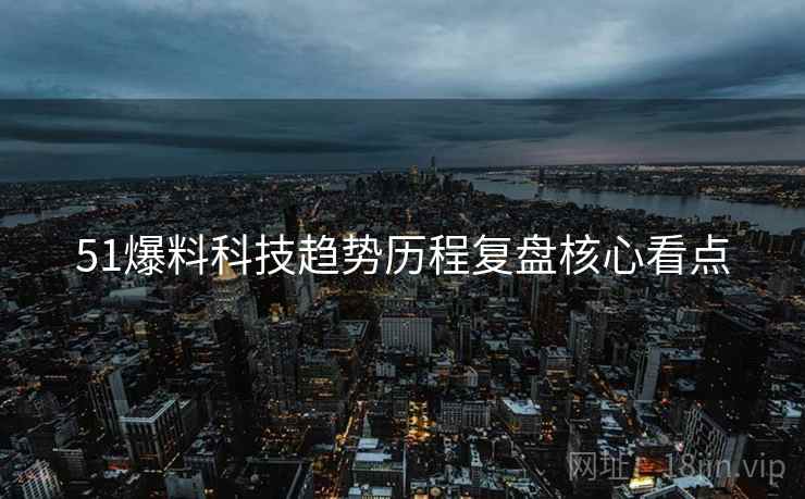 51爆料科技趋势历程复盘核心看点