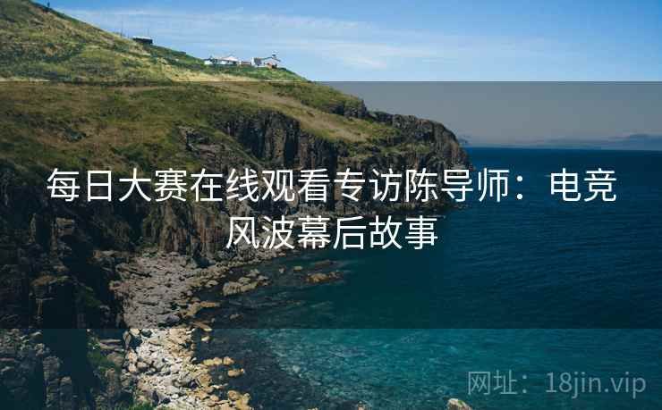 每日大赛在线观看专访陈导师：电竞风波幕后故事