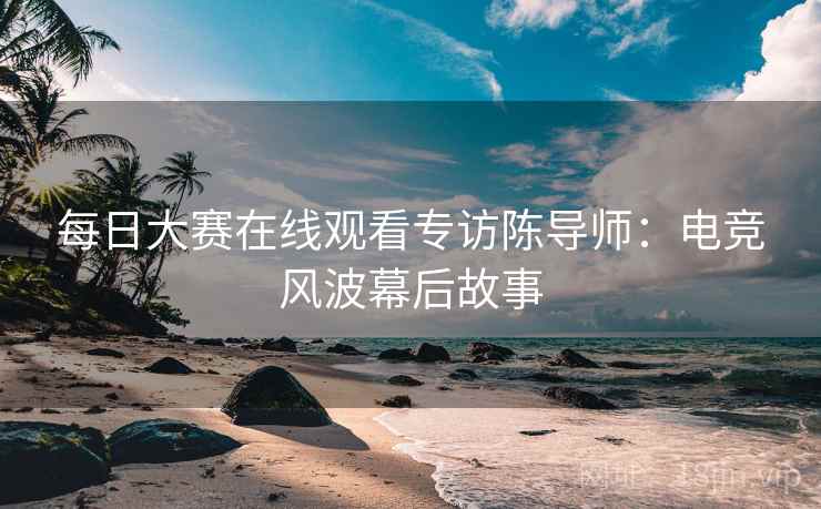 每日大赛在线观看专访陈导师：电竞风波幕后故事