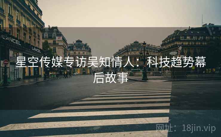星空传媒专访吴知情人：科技趋势幕后故事