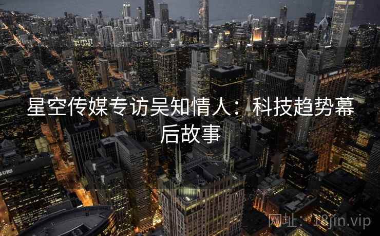 星空传媒专访吴知情人：科技趋势幕后故事