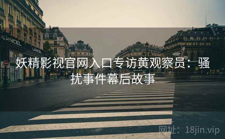 妖精影视官网入口专访黄观察员：骚扰事件幕后故事