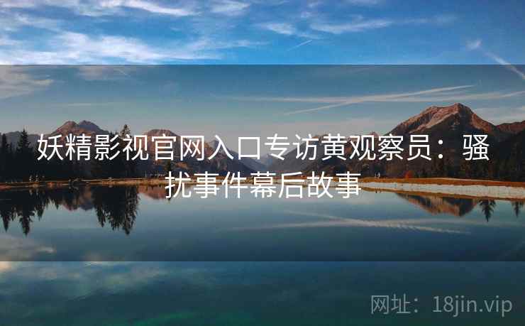 妖精影视官网入口专访黄观察员：骚扰事件幕后故事