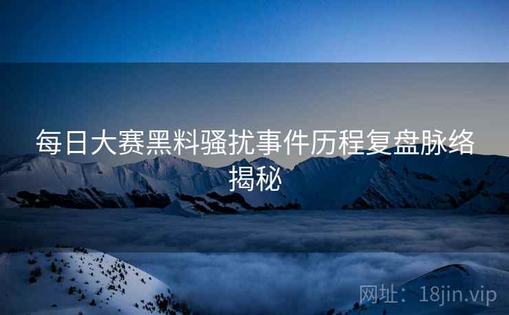 每日大赛黑料骚扰事件历程复盘脉络揭秘
