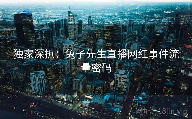 独家深扒：兔子先生直播网红事件流量密码