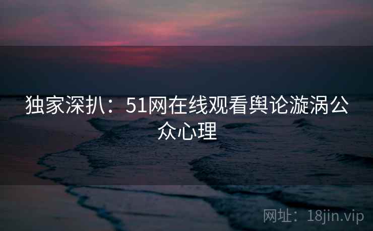 独家深扒：51网在线观看舆论漩涡公众心理