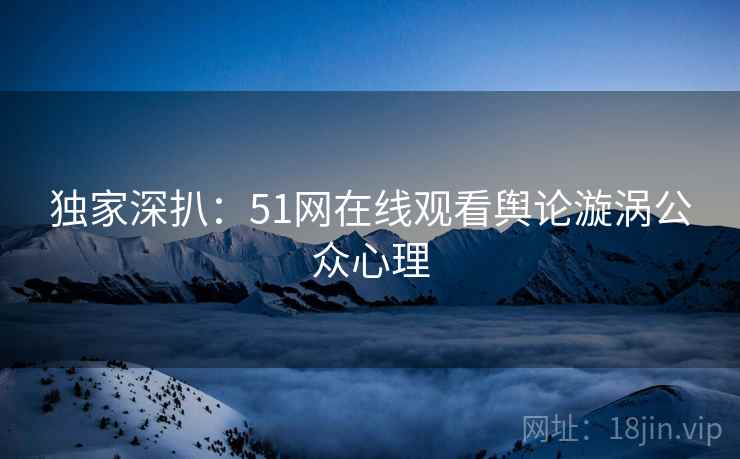 独家深扒：51网在线观看舆论漩涡公众心理
