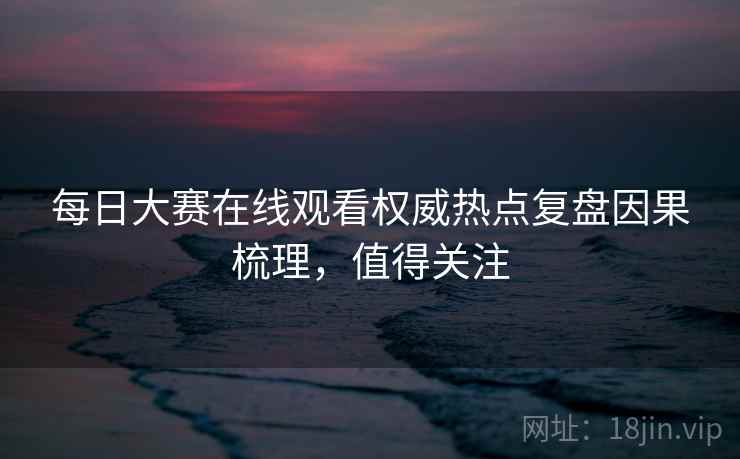 每日大赛在线观看权威热点复盘因果梳理，值得关注