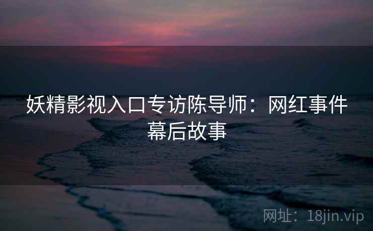 妖精影视入口专访陈导师：网红事件幕后故事