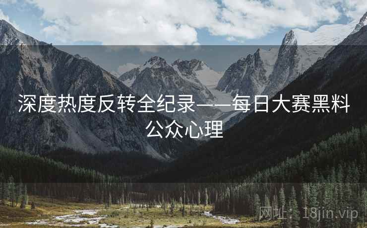 深度热度反转全纪录——每日大赛黑料公众心理