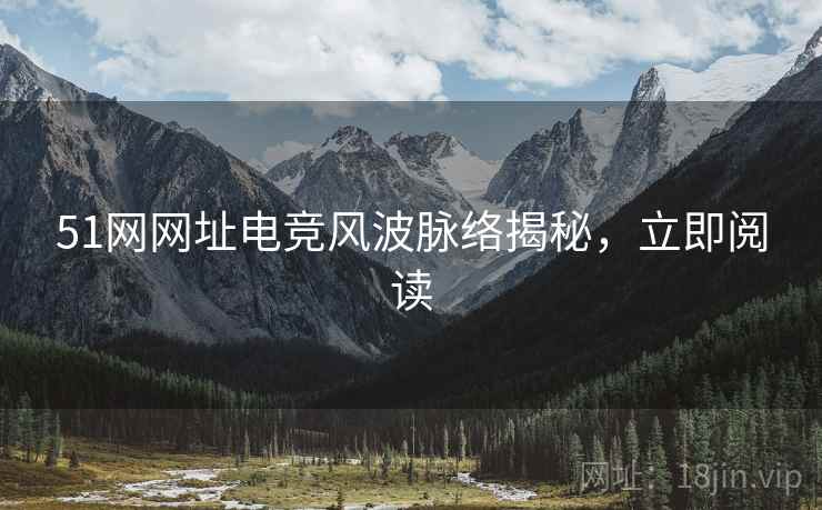 51网网址电竞风波脉络揭秘，立即阅读