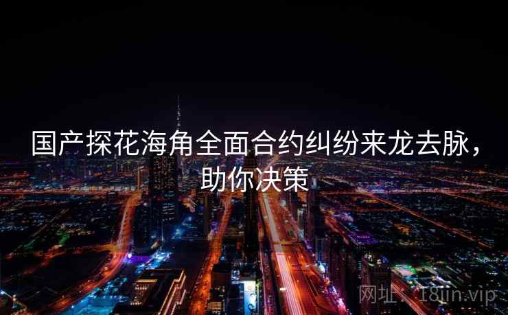 国产探花海角全面合约纠纷来龙去脉，助你决策