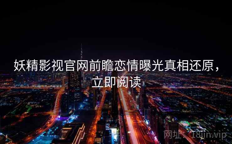 妖精影视官网前瞻恋情曝光真相还原，立即阅读