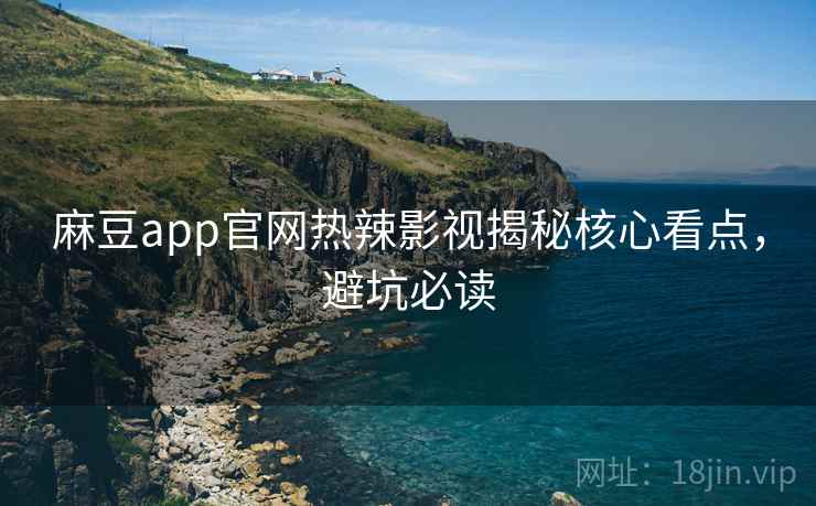 麻豆app官网热辣影视揭秘核心看点，避坑必读