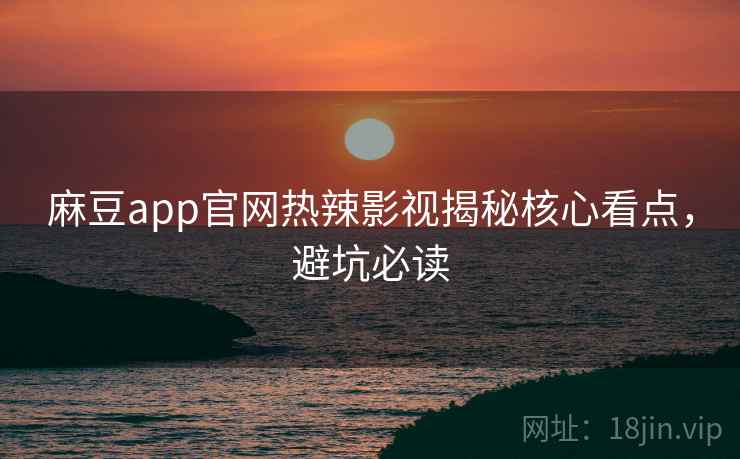 麻豆app官网热辣影视揭秘核心看点，避坑必读