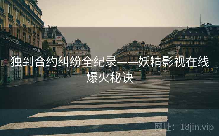 独到合约纠纷全纪录——妖精影视在线爆火秘诀