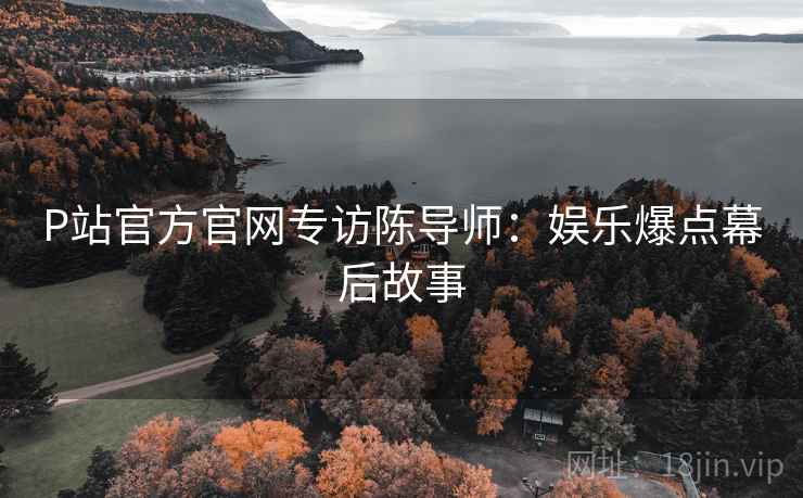 P站官方官网专访陈导师：娱乐爆点幕后故事