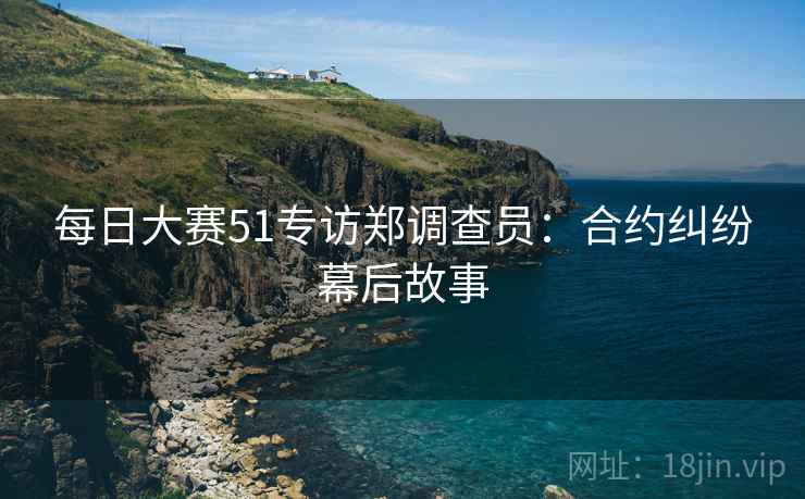 每日大赛51专访郑调查员：合约纠纷幕后故事