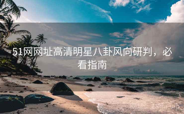 51网网址高清明星八卦风向研判，必看指南