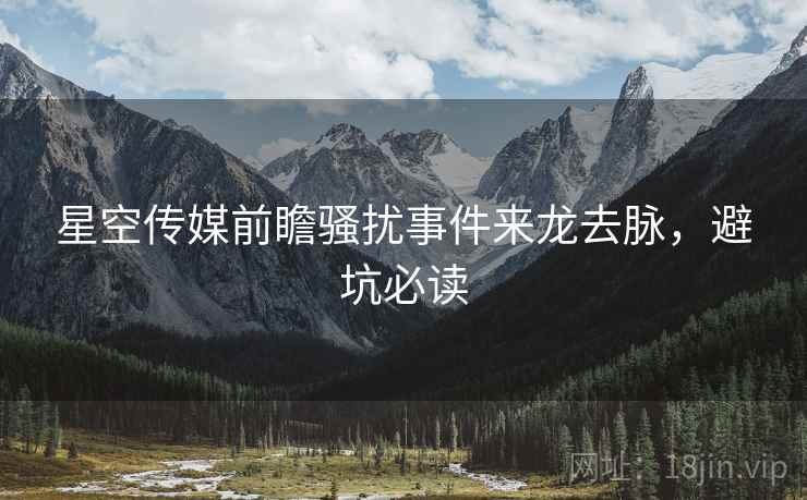 星空传媒前瞻骚扰事件来龙去脉，避坑必读