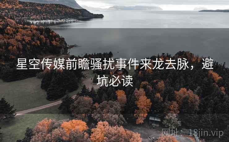 星空传媒前瞻骚扰事件来龙去脉，避坑必读