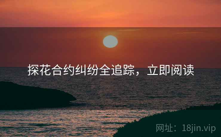 探花合约纠纷全追踪，立即阅读