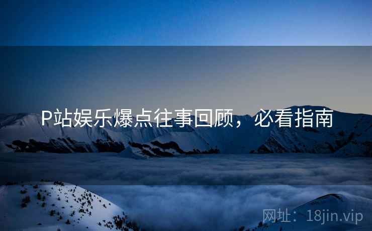 P站娱乐爆点往事回顾，必看指南