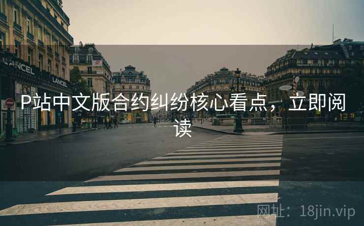 P站中文版合约纠纷核心看点，立即阅读