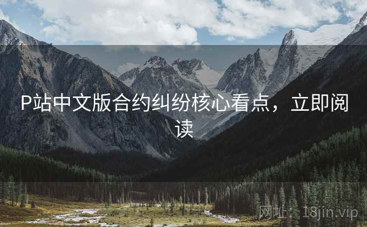 P站中文版合约纠纷核心看点，立即阅读