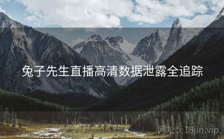 兔子先生直播高清数据泄露全追踪