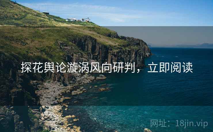 探花舆论漩涡风向研判，立即阅读