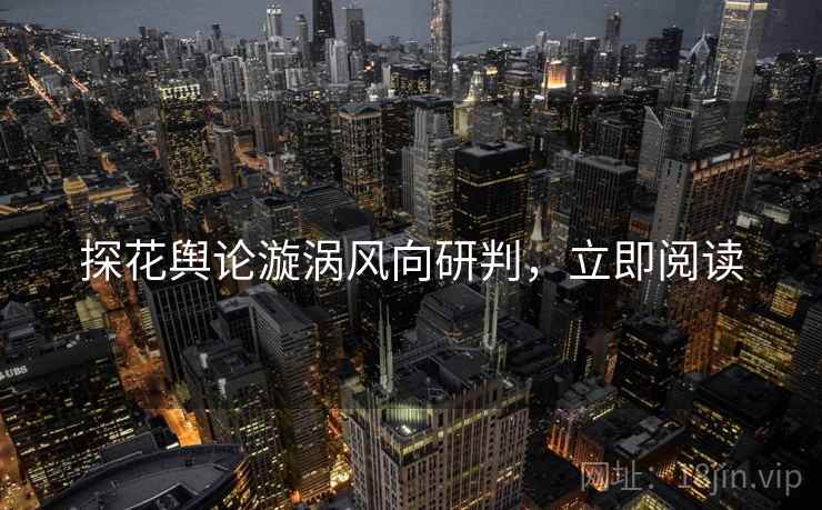 探花舆论漩涡风向研判，立即阅读